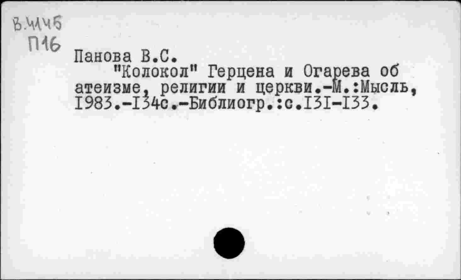 ﻿
Мб
Панова В.С.
"Колокол" Герцена и Огарева об атеизме, религии и церкви.-М.:Мысль, 1983.-134с.-Библиогр.:с.131-133.